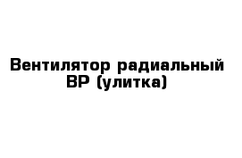 Вентилятор радиальный ВР (улитка)